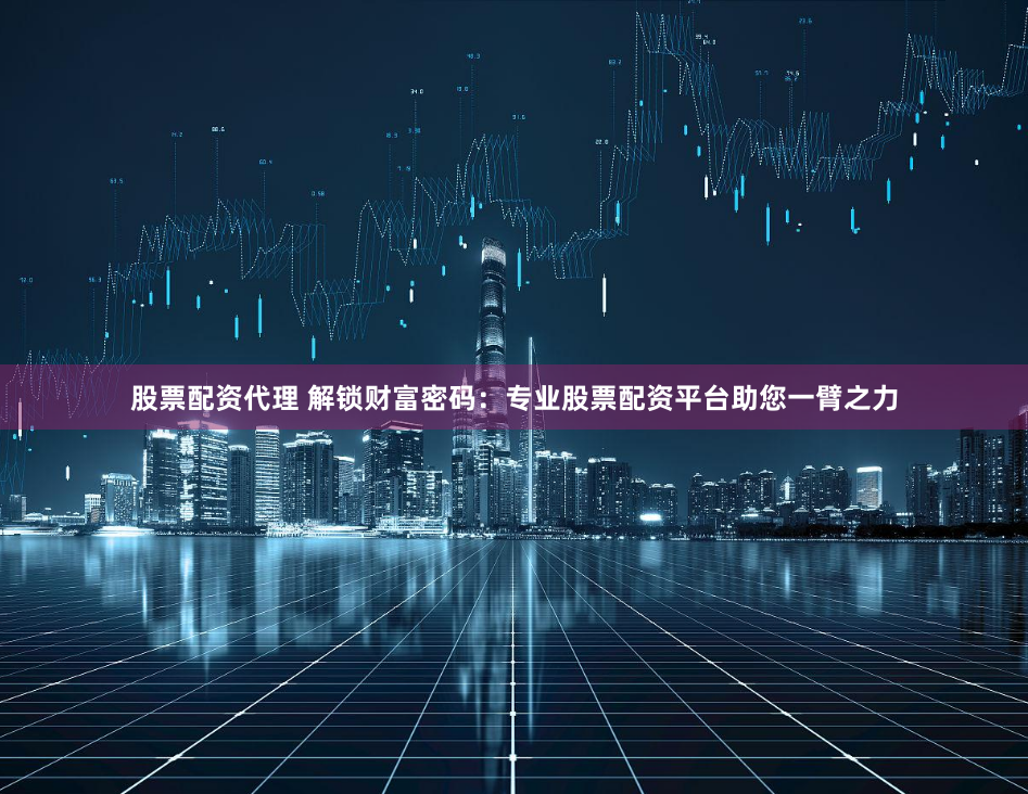股票配资代理 解锁财富密码：专业股票配资平台助您一臂之力