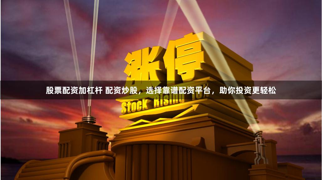 股票配资加杠杆 配资炒股，选择靠谱配资平台，助你投资更轻松