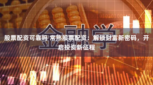 股票配资可靠吗 常熟股票配资：解锁财富新密码，开启投资新征程