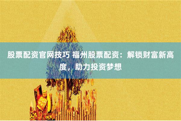 股票配资官网技巧 福州股票配资：解锁财富新高度，助力投资梦想