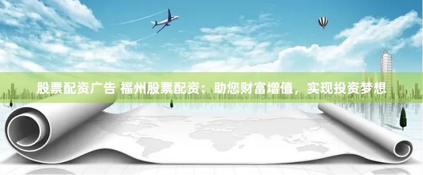股票配资广告 福州股票配资：助您财富增值，实现投资梦想