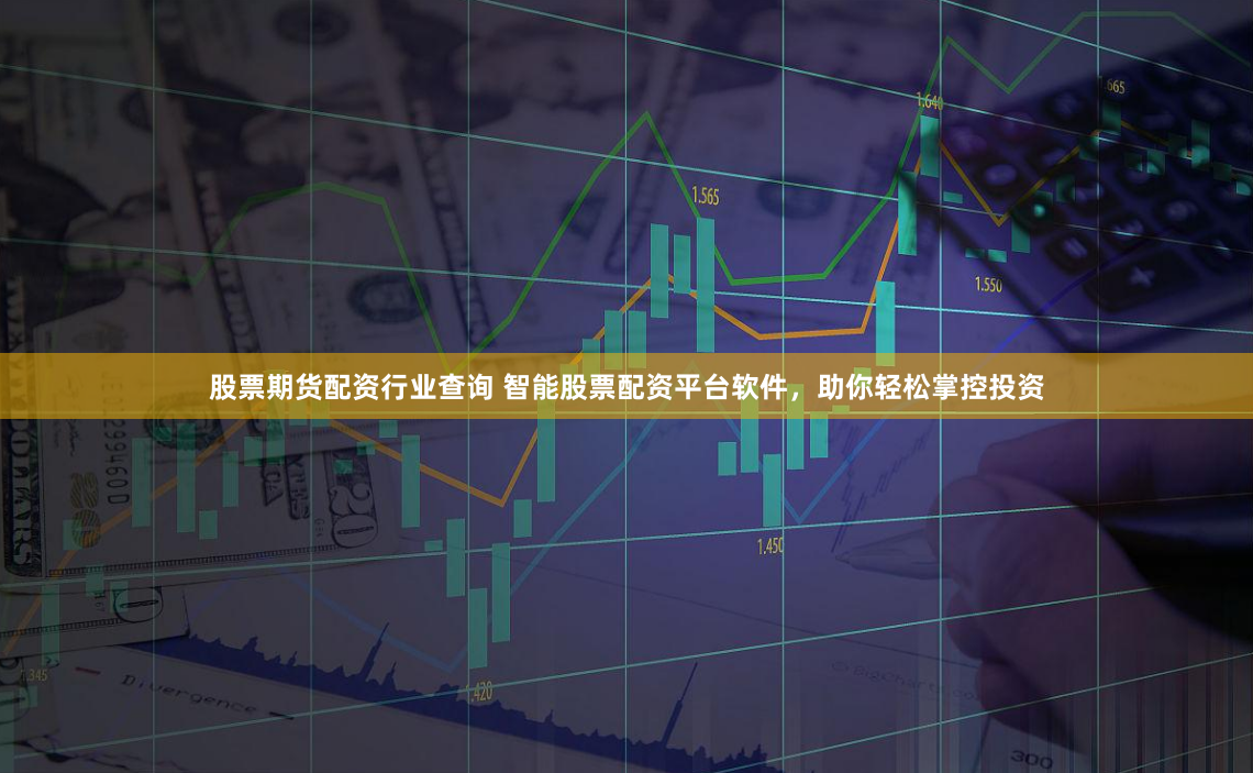 股票期货配资行业查询 智能股票配资平台软件，助你轻松掌控投资