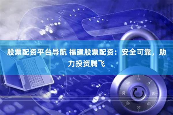 股票配资平台导航 福建股票配资：安全可靠，助力投资腾飞