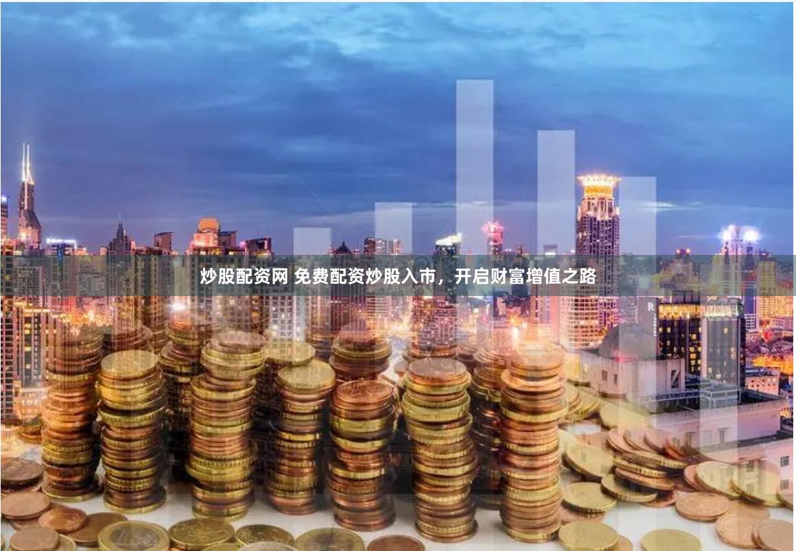 炒股配资网 免费配资炒股入市，开启财富增值之路