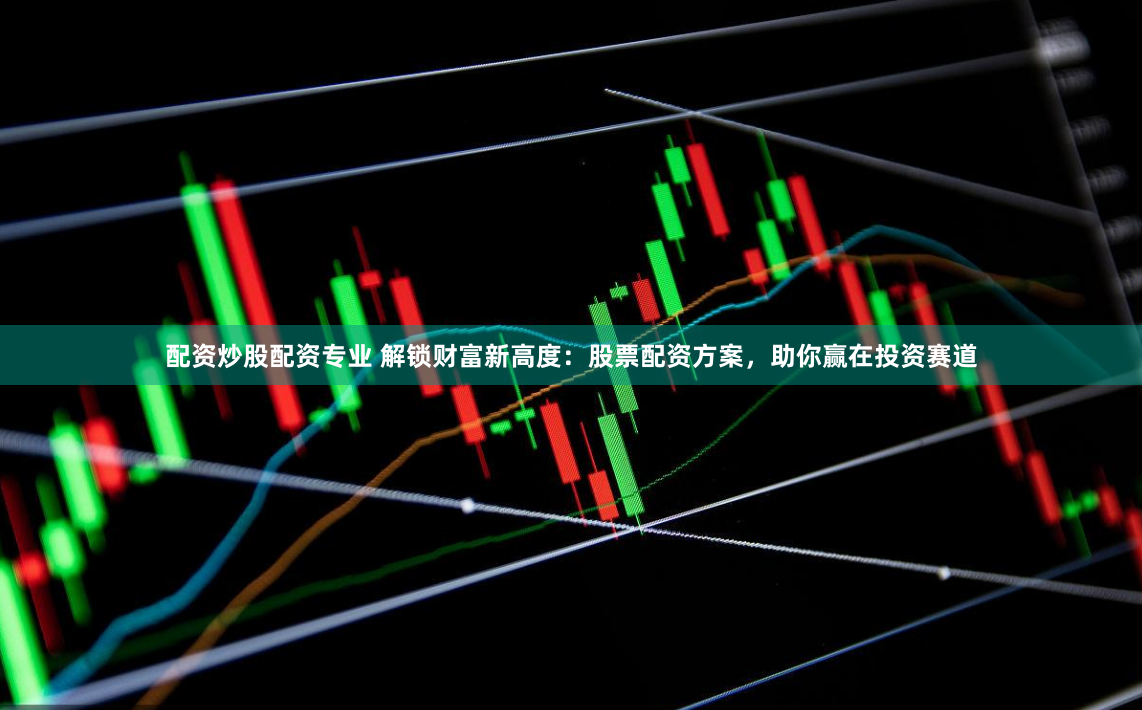 配资炒股配资专业 解锁财富新高度：股票配资方案，助你赢在投资赛道
