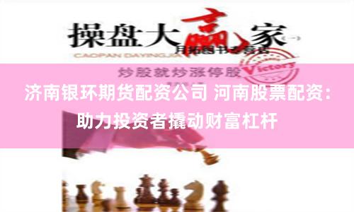 济南银环期货配资公司 河南股票配资：助力投资者撬动财富杠杆