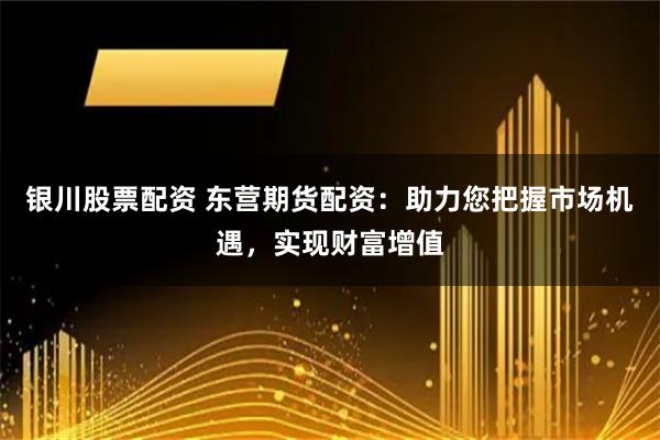 银川股票配资 东营期货配资：助力您把握市场机遇，实现财富增值