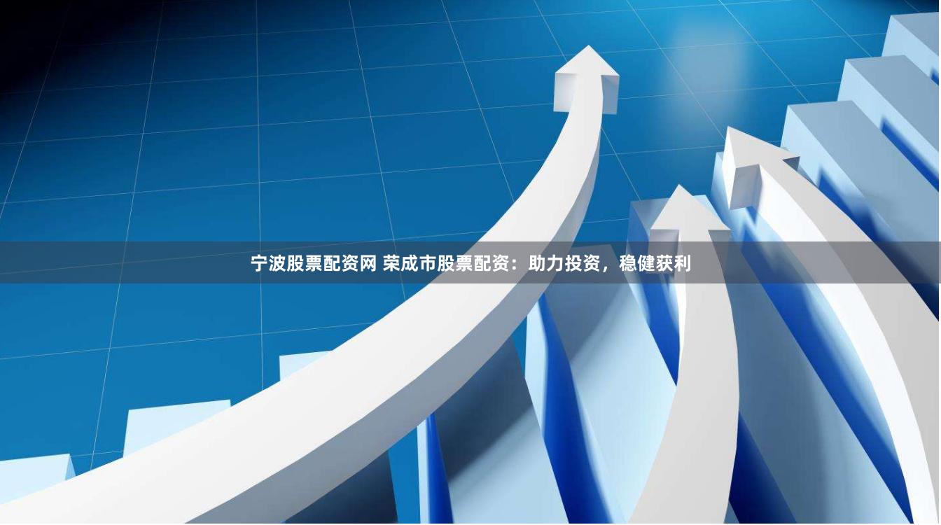 宁波股票配资网 荣成市股票配资：助力投资，稳健获利