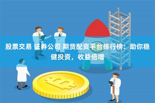 股票交易 证券公司 期货配资平台排行榜：助你稳健投资，收益倍增