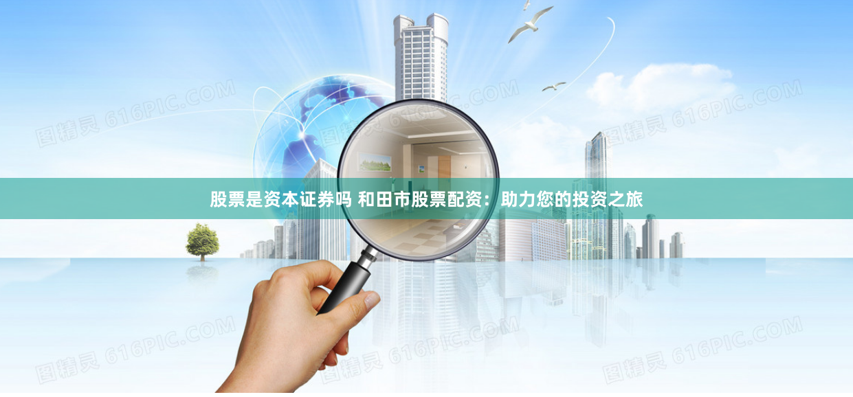 股票是资本证券吗 和田市股票配资：助力您的投资之旅