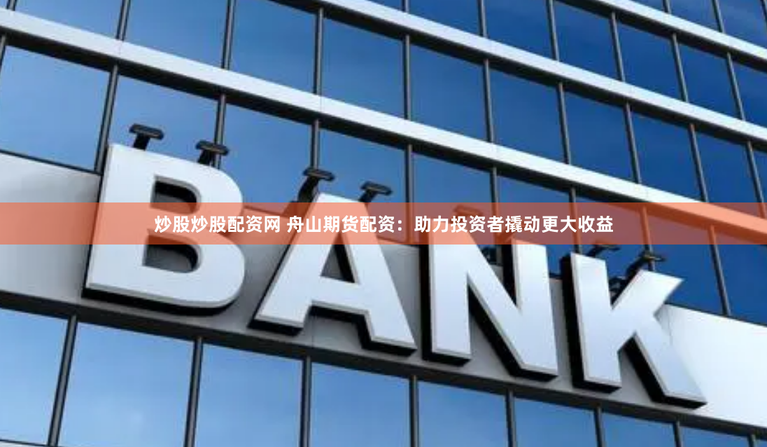 炒股炒股配资网 舟山期货配资：助力投资者撬动更大收益