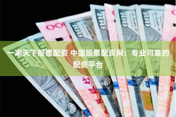 一家天下股票配资 中国股票配资网：专业可靠的配资平台