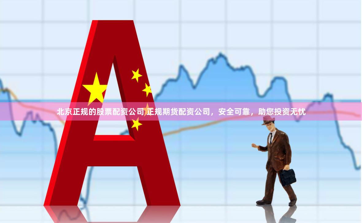 北京正规的股票配资公司 正规期货配资公司，安全可靠，助您投资无忧