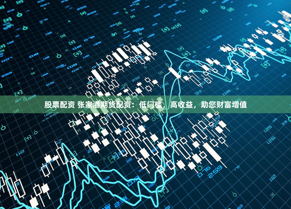 股票配资 张家港期货配资：低门槛，高收益，助您财富增值