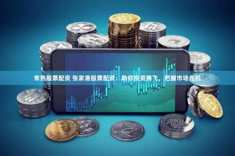 常熟股票配资 张家港股票配资：助你投资腾飞，把握市场先机