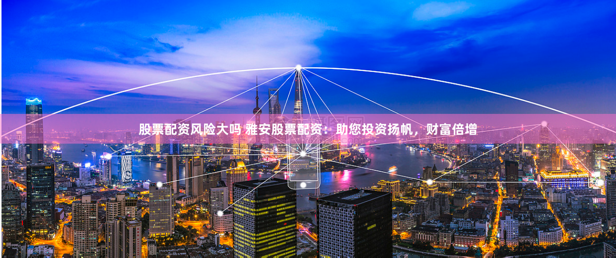 股票配资风险大吗 雅安股票配资：助您投资扬帆，财富倍增