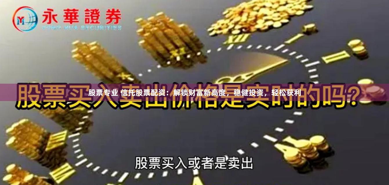 股票专业 信托股票配资：解锁财富新高度，稳健投资，轻松获利