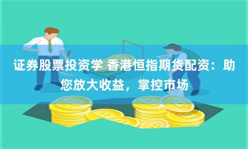 证券股票投资学 香港恒指期货配资：助您放大收益，掌控市场