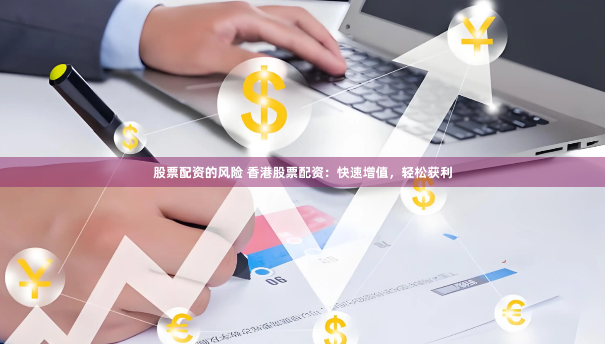 股票配资的风险 香港股票配资：快速增值，轻松获利