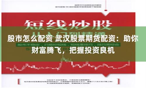 股市怎么配资 武汉股票期货配资：助你财富腾飞，把握投资良机