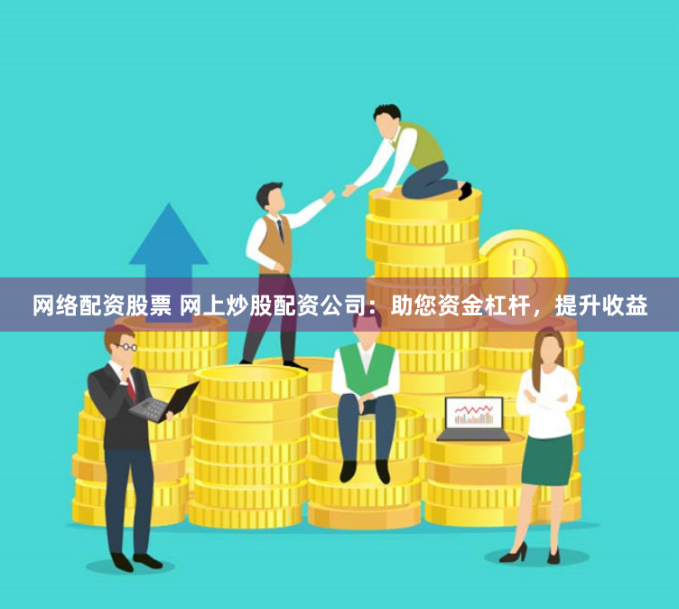 网络配资股票 网上炒股配资公司：助您资金杠杆，提升收益