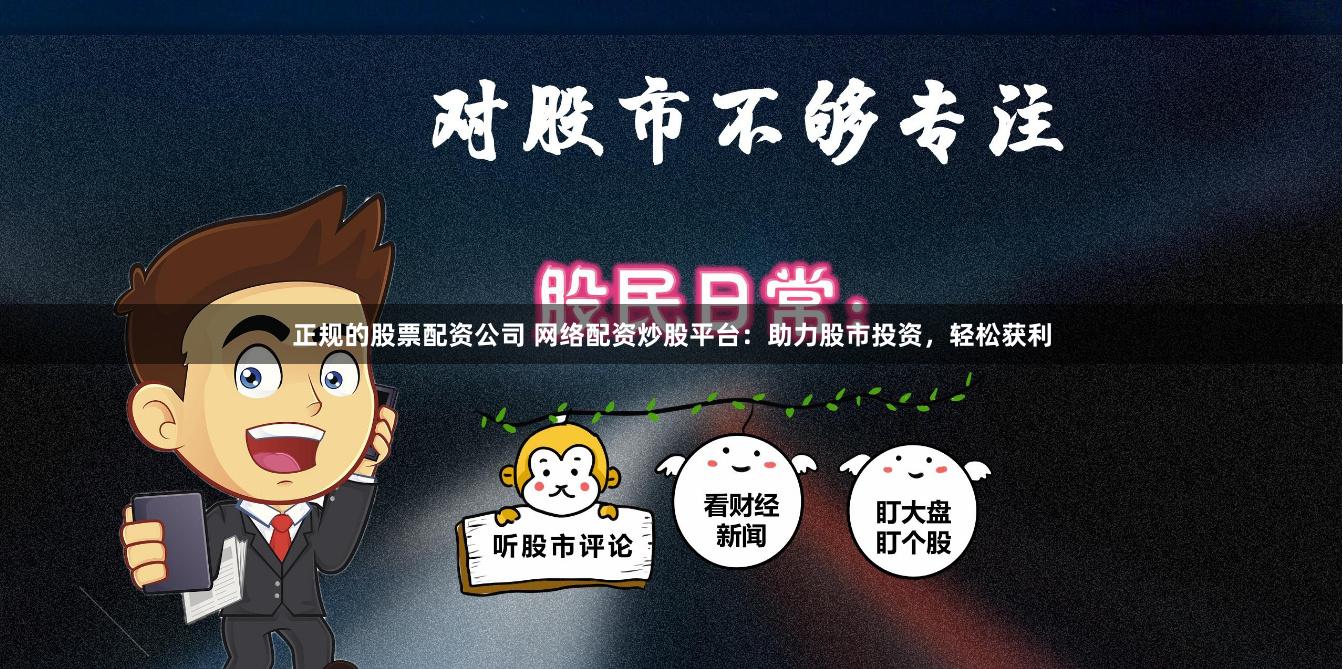 正规的股票配资公司 网络配资炒股平台：助力股市投资，轻松获利