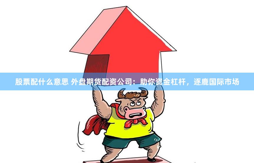 股票配什么意思 外盘期货配资公司：助你资金杠杆，逐鹿国际市场