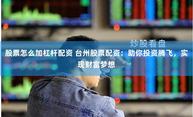 股票怎么加杠杆配资 台州股票配资：助你投资腾飞，实现财富梦想