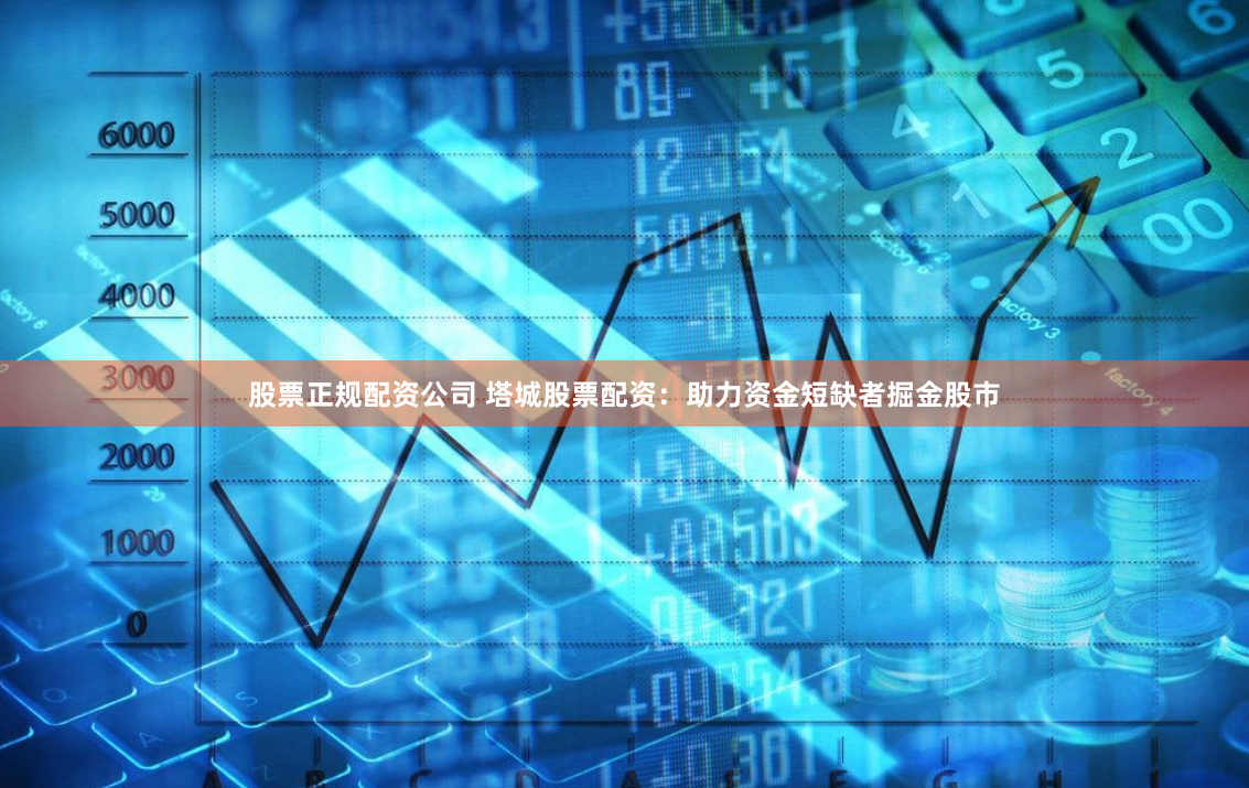 股票正规配资公司 塔城股票配资：助力资金短缺者掘金股市