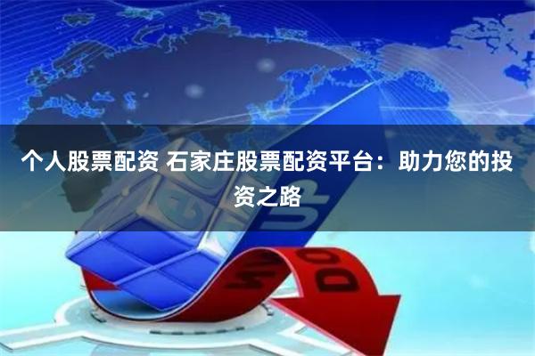 个人股票配资 石家庄股票配资平台：助力您的投资之路
