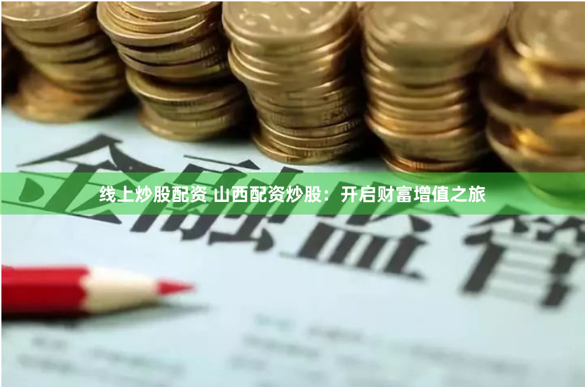线上炒股配资 山西配资炒股：开启财富增值之旅