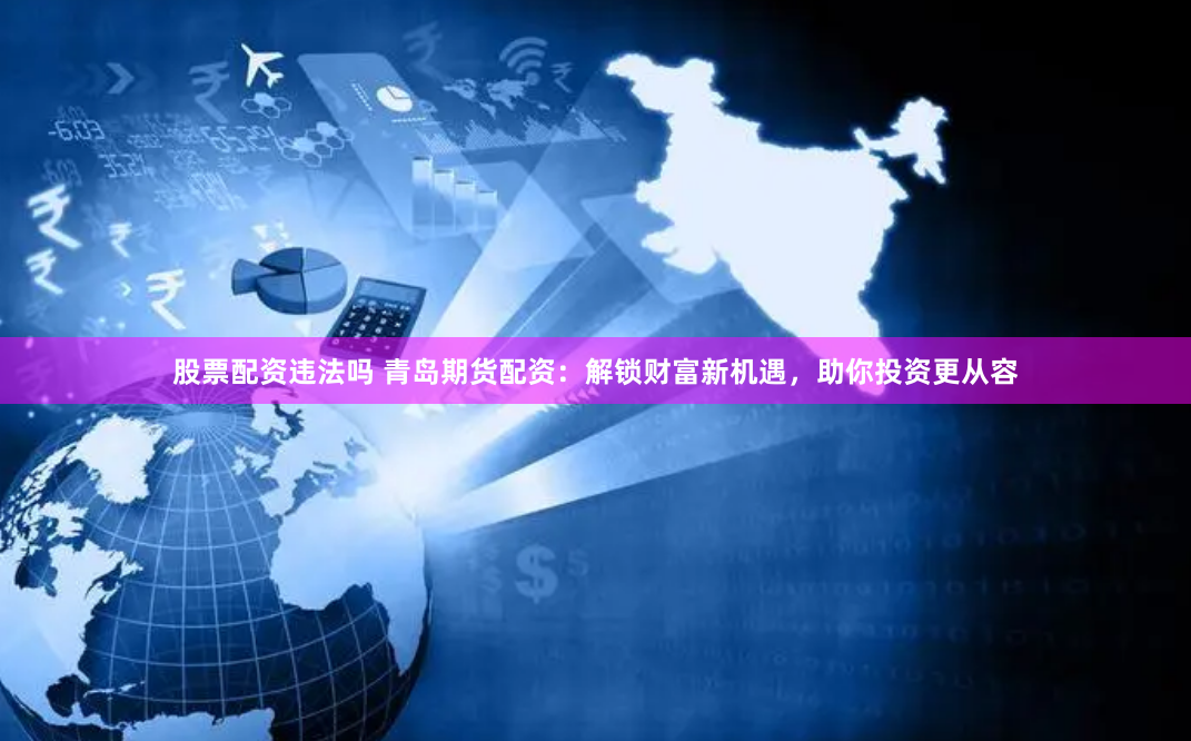 股票配资违法吗 青岛期货配资：解锁财富新机遇，助你投资更从容