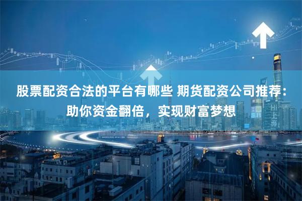 股票配资合法的平台有哪些 期货配资公司推荐：助你资金翻倍，实现财富梦想
