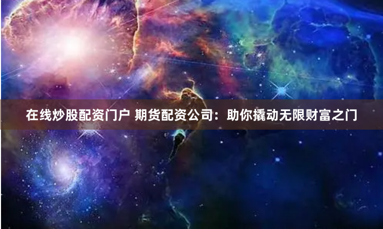 在线炒股配资门户 期货配资公司：助你撬动无限财富之门