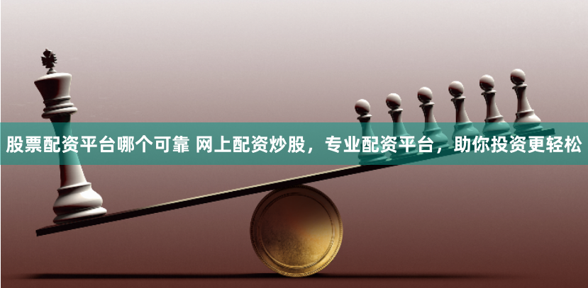 股票配资平台哪个可靠 网上配资炒股，专业配资平台，助你投资更轻松