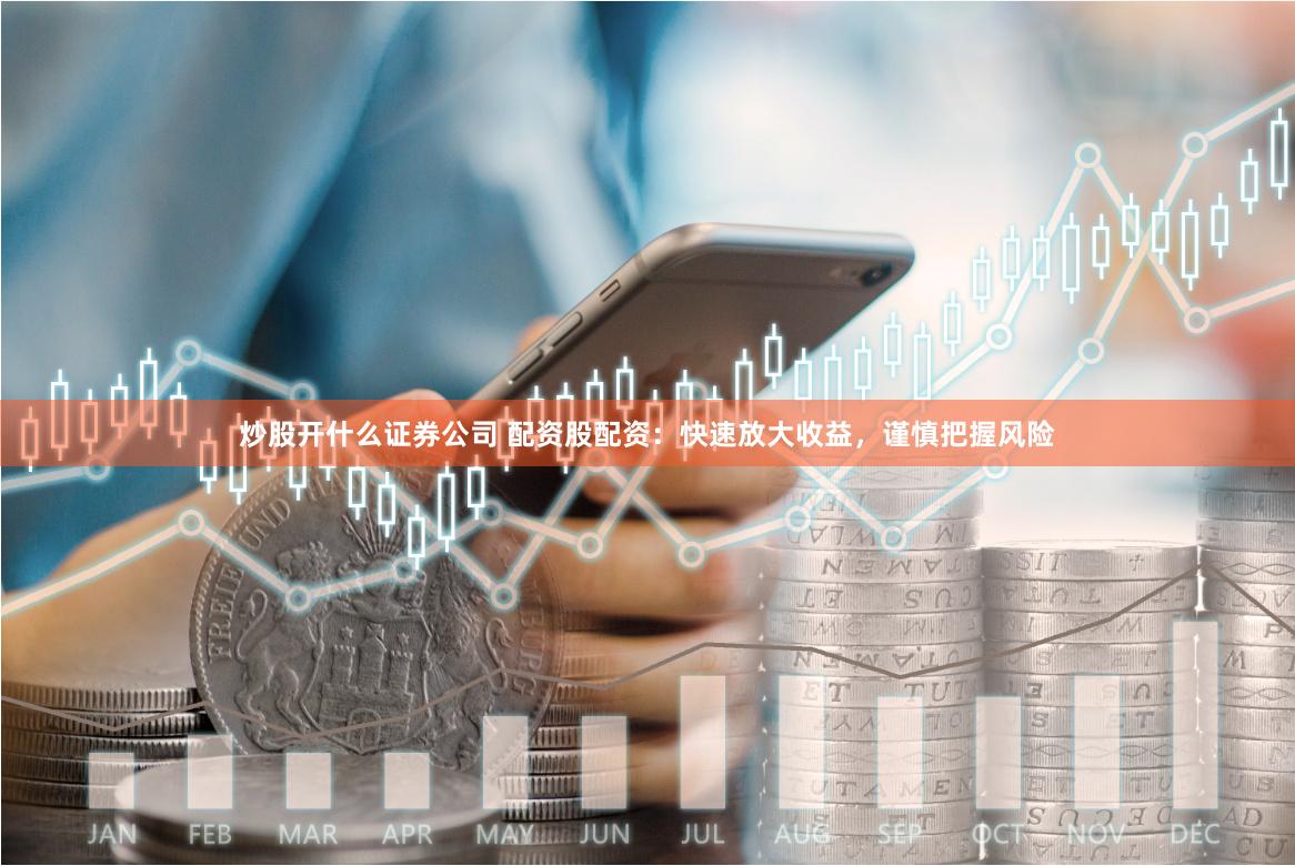 炒股开什么证券公司 配资股配资：快速放大收益，谨慎把握风险