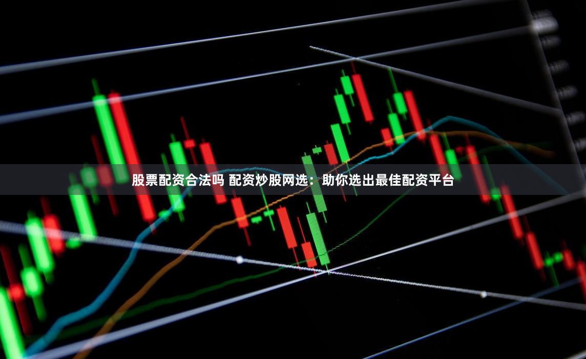 股票配资合法吗 配资炒股网选：助你选出最佳配资平台