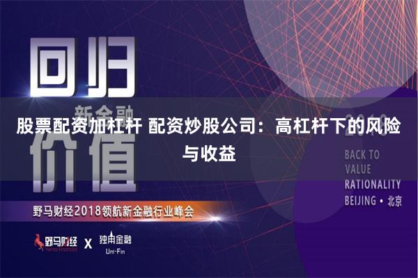 股票配资加杠杆 配资炒股公司：高杠杆下的风险与收益
