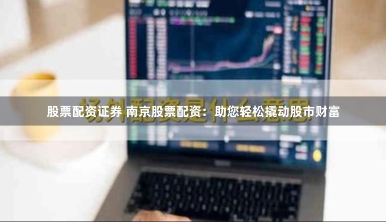股票配资证券 南京股票配资：助您轻松撬动股市财富