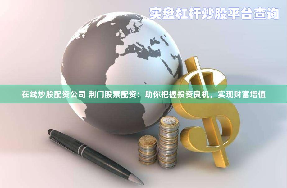 在线炒股配资公司 荆门股票配资：助你把握投资良机，实现财富增值