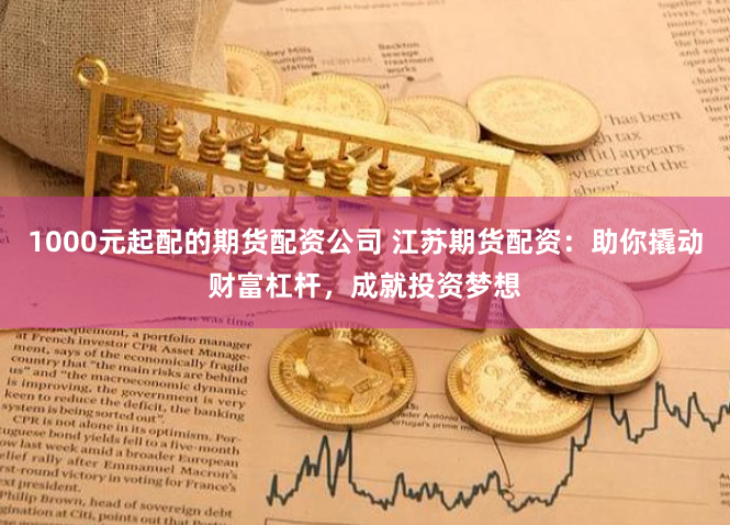1000元起配的期货配资公司 江苏期货配资：助你撬动财富杠杆，成就投资梦想