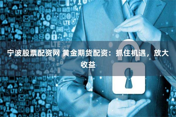 宁波股票配资网 黄金期货配资：抓住机遇，放大收益