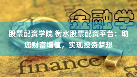 股票配资学院 衡水股票配资平台：助您财富增值，实现投资梦想