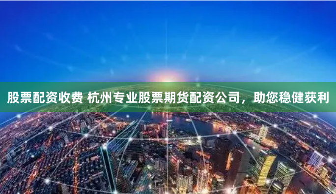 股票配资收费 杭州专业股票期货配资公司，助您稳健获利