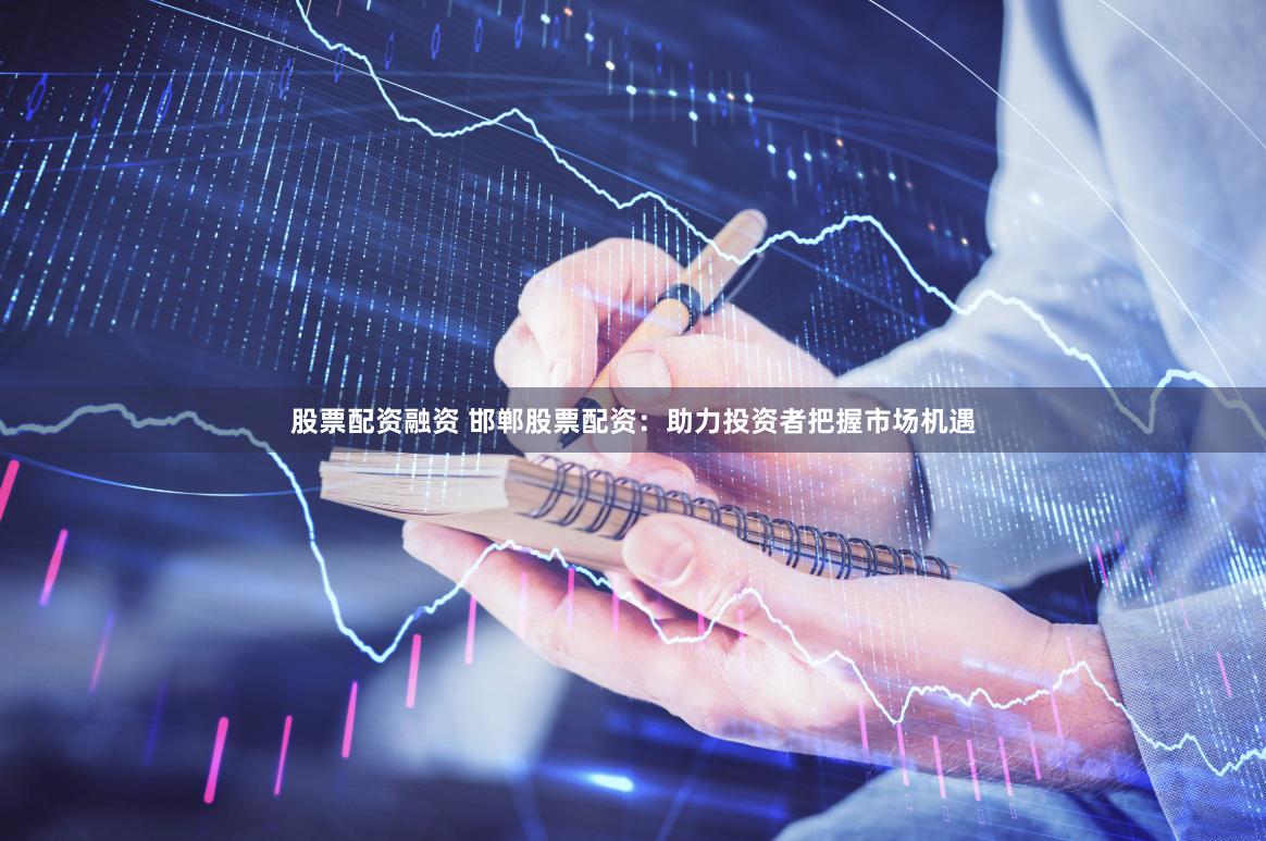 股票配资融资 邯郸股票配资：助力投资者把握市场机遇