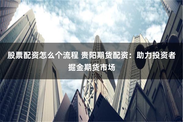 股票配资怎么个流程 贵阳期货配资：助力投资者掘金期货市场