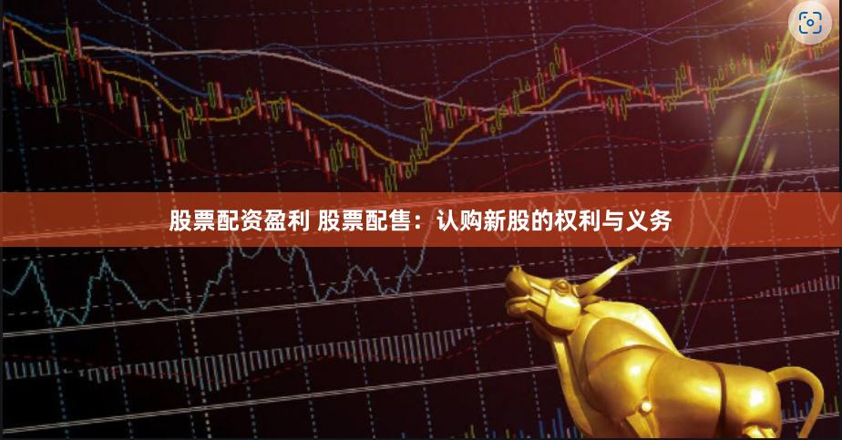 股票配资盈利 股票配售：认购新股的权利与义务