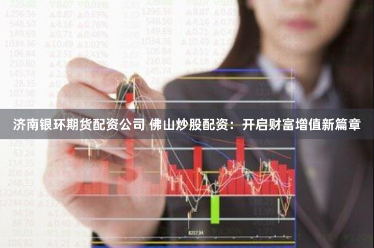 济南银环期货配资公司 佛山炒股配资：开启财富增值新篇章