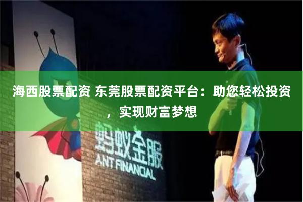 海西股票配资 东莞股票配资平台：助您轻松投资，实现财富梦想