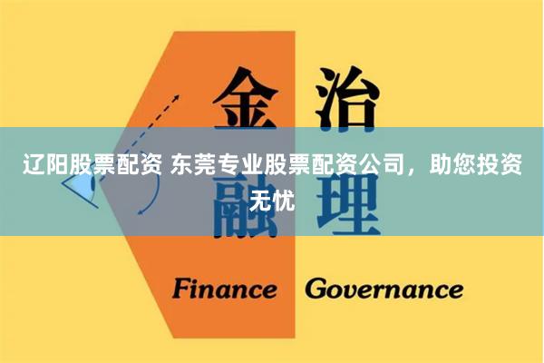 辽阳股票配资 东莞专业股票配资公司，助您投资无忧